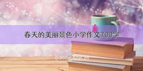 春天的美丽景色小学作文700字