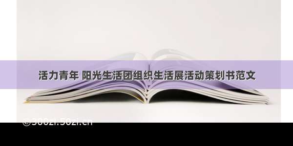 活力青年 阳光生活团组织生活展活动策划书范文