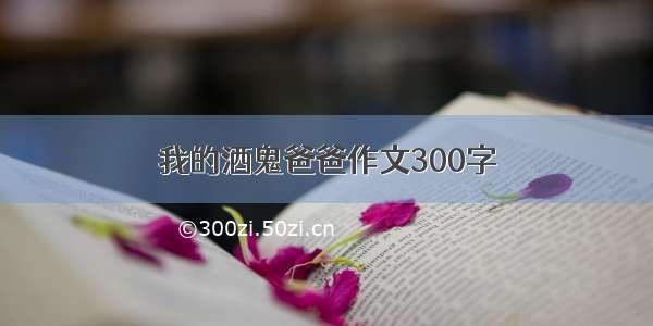 我的酒鬼爸爸作文300字