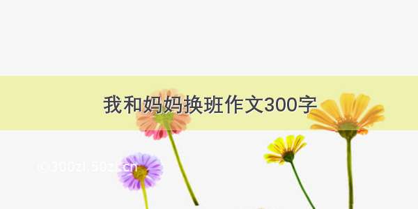 我和妈妈换班作文300字