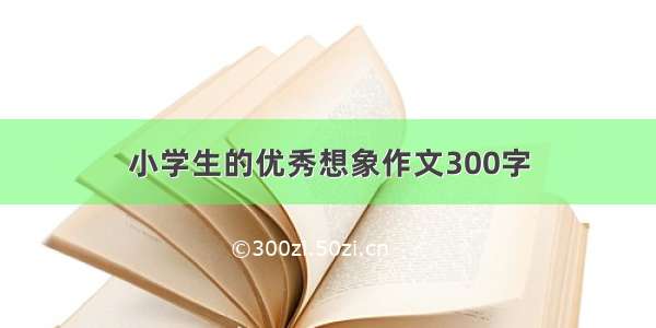 小学生的优秀想象作文300字