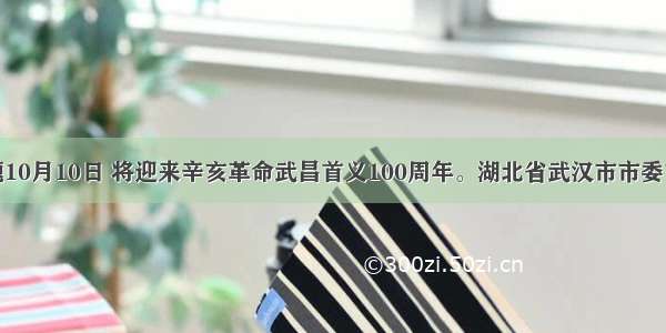 单选题10月10日 将迎来辛亥革命武昌首义100周年。湖北省武汉市市委市政府