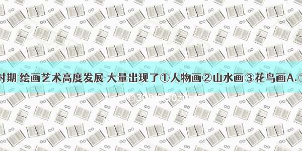 单选题隋唐时期 绘画艺术高度发展 大量出现了①人物画②山水画③花鸟画A.①②B.①③C