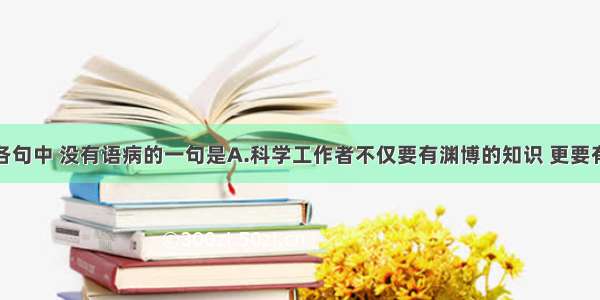 单选题下列各句中 没有语病的一句是A.科学工作者不仅要有渊博的知识 更要有开阔的胸襟