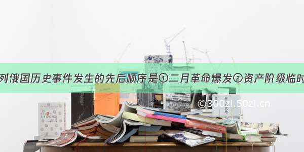 单选题下列俄国历史事件发生的先后顺序是①二月革命爆发②资产阶级临时政府成立