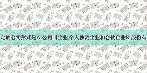 单选题我国法定的公司形式是A.公司制企业 个人独资企业和合伙企业B.股份有限公司和有限