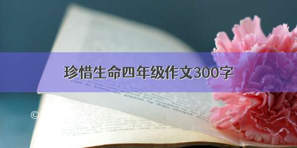 珍惜生命四年级作文300字