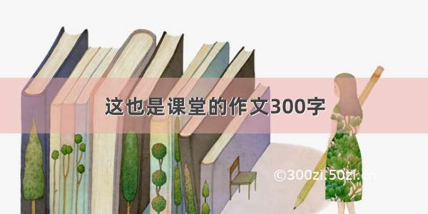 这也是课堂的作文300字