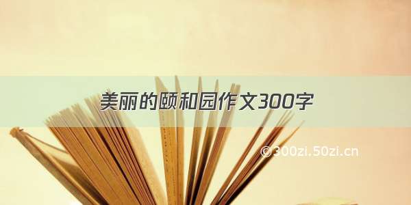 美丽的颐和园作文300字