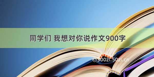 同学们 我想对你说作文900字