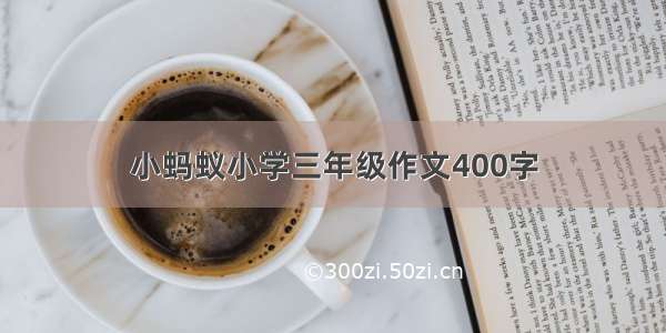 小蚂蚁小学三年级作文400字