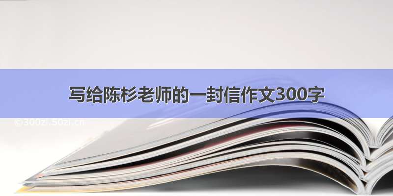 写给陈杉老师的一封信作文300字