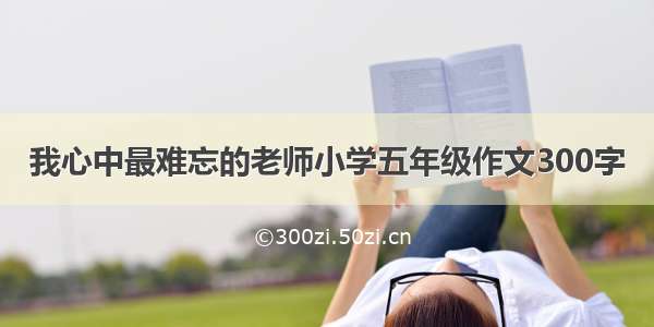 我心中最难忘的老师小学五年级作文300字