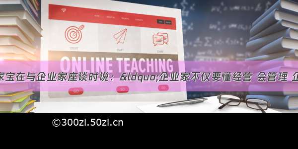 国务院总理温家宝在与企业家座谈时说：&ldquo;企业家不仅要懂经营 会管理 企业家的身上还