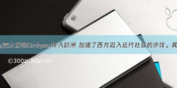 古代中国的“四大发明”传入欧洲 加速了西方迈入近代社会的步伐。其中促进了远洋航行