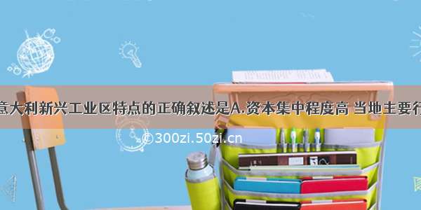 单选题关于意大利新兴工业区特点的正确叙述是A.资本集中程度高 当地主要行业常包括数