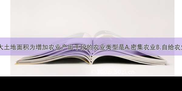 单选题以扩大土地面积为增加农业产出手段的农业类型是A.密集农业B.自给农业C.商品农业