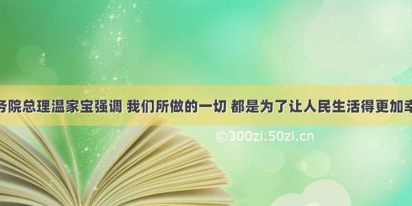 单选题国务院总理温家宝强调 我们所做的一切 都是为了让人民生活得更加幸福 更有尊