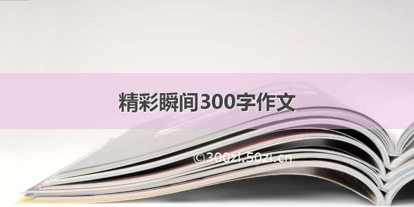 精彩瞬间300字作文