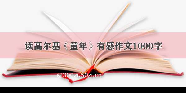 读高尔基《童年》有感作文1000字