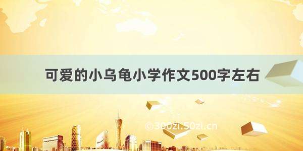 可爱的小乌龟小学作文500字左右