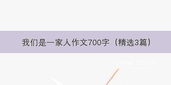 我们是一家人作文700字（精选3篇）