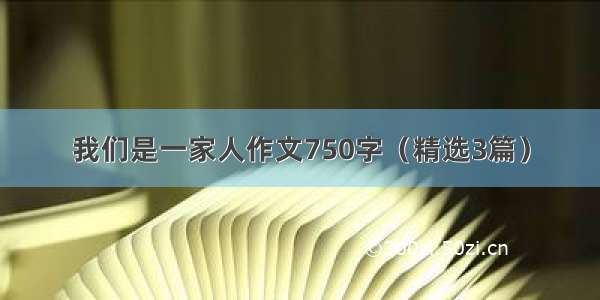 我们是一家人作文750字（精选3篇）