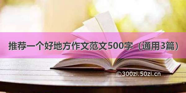 推荐一个好地方作文范文500字（通用3篇）