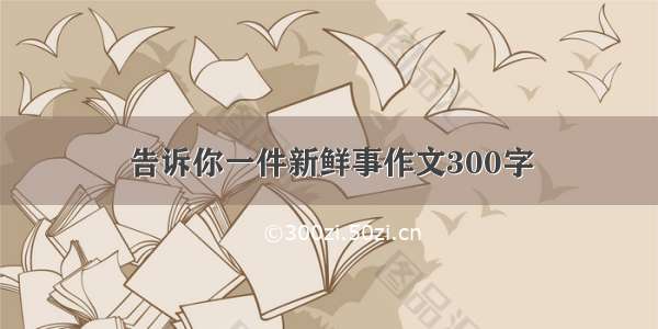 告诉你一件新鲜事作文300字