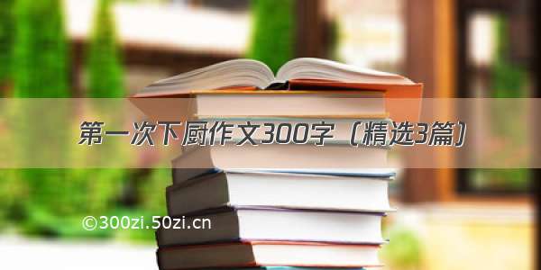 第一次下厨作文300字（精选3篇）