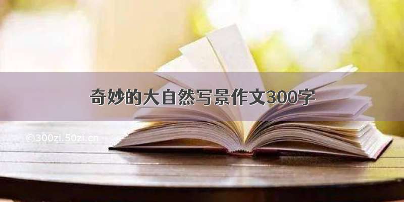 奇妙的大自然写景作文300字