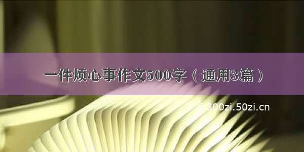 一件烦心事作文500字（通用3篇）