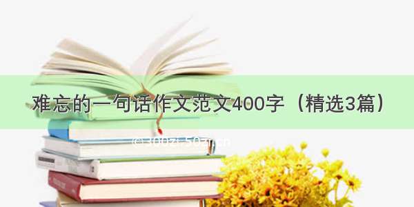 难忘的一句话作文范文400字（精选3篇）