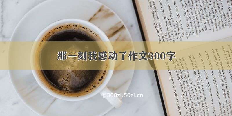 那一刻我感动了作文300字