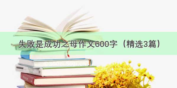 失败是成功之母作文600字（精选3篇）