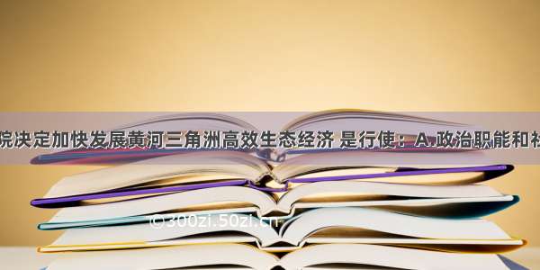 单选题国务院决定加快发展黄河三角洲高效生态经济 是行使：A.政治职能和社会公共服务