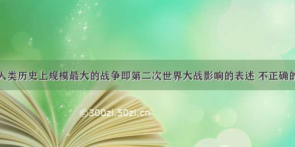 单选题对于人类历史上规模最大的战争即第二次世界大战影响的表述 不正确的是A.给人类