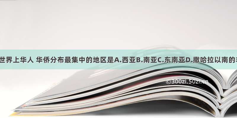 单选题世界上华人 华侨分布最集中的地区是A.西亚B.南亚C.东南亚D.撒哈拉以南的非洲