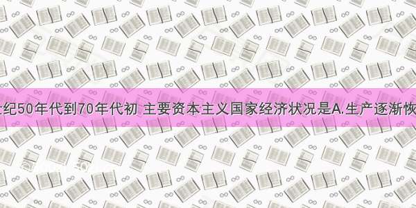 单选题20世纪50年代到70年代初 主要资本主义国家经济状况是A.生产逐渐恢复到战前水