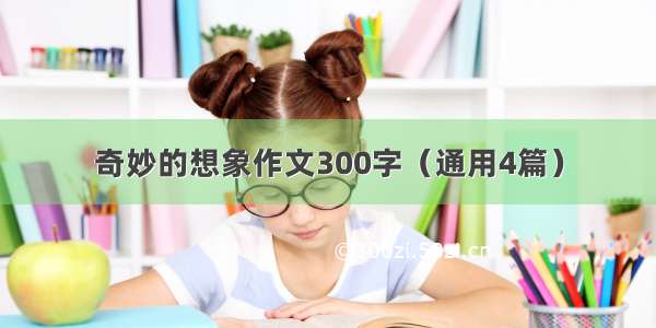 奇妙的想象作文300字（通用4篇）