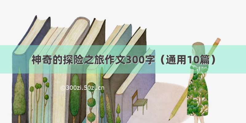 神奇的探险之旅作文300字（通用10篇）