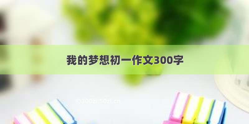 我的梦想初一作文300字