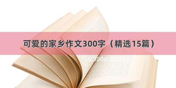 可爱的家乡作文300字（精选15篇）