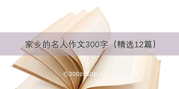 家乡的名人作文300字（精选12篇）