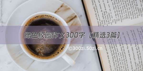 绿色校园作文300字（精选3篇）