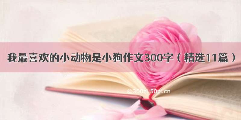 我最喜欢的小动物是小狗作文300字（精选11篇）