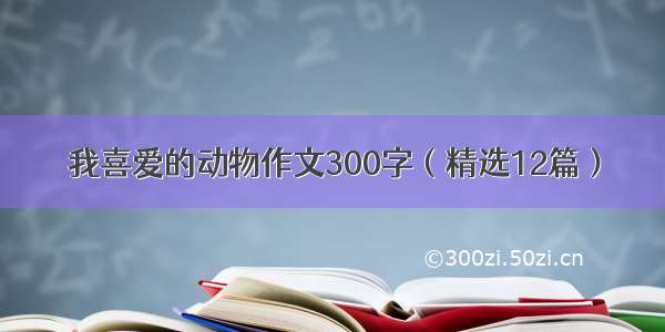 我喜爱的动物作文300字（精选12篇）