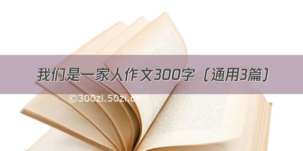 我们是一家人作文300字（通用3篇）