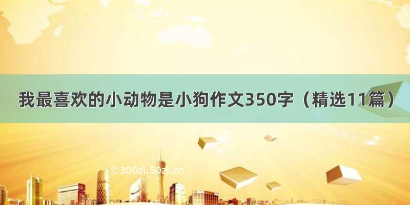 我最喜欢的小动物是小狗作文350字（精选11篇）