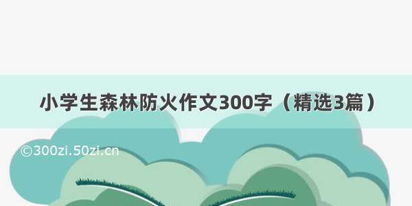 小学生森林防火作文300字（精选3篇）